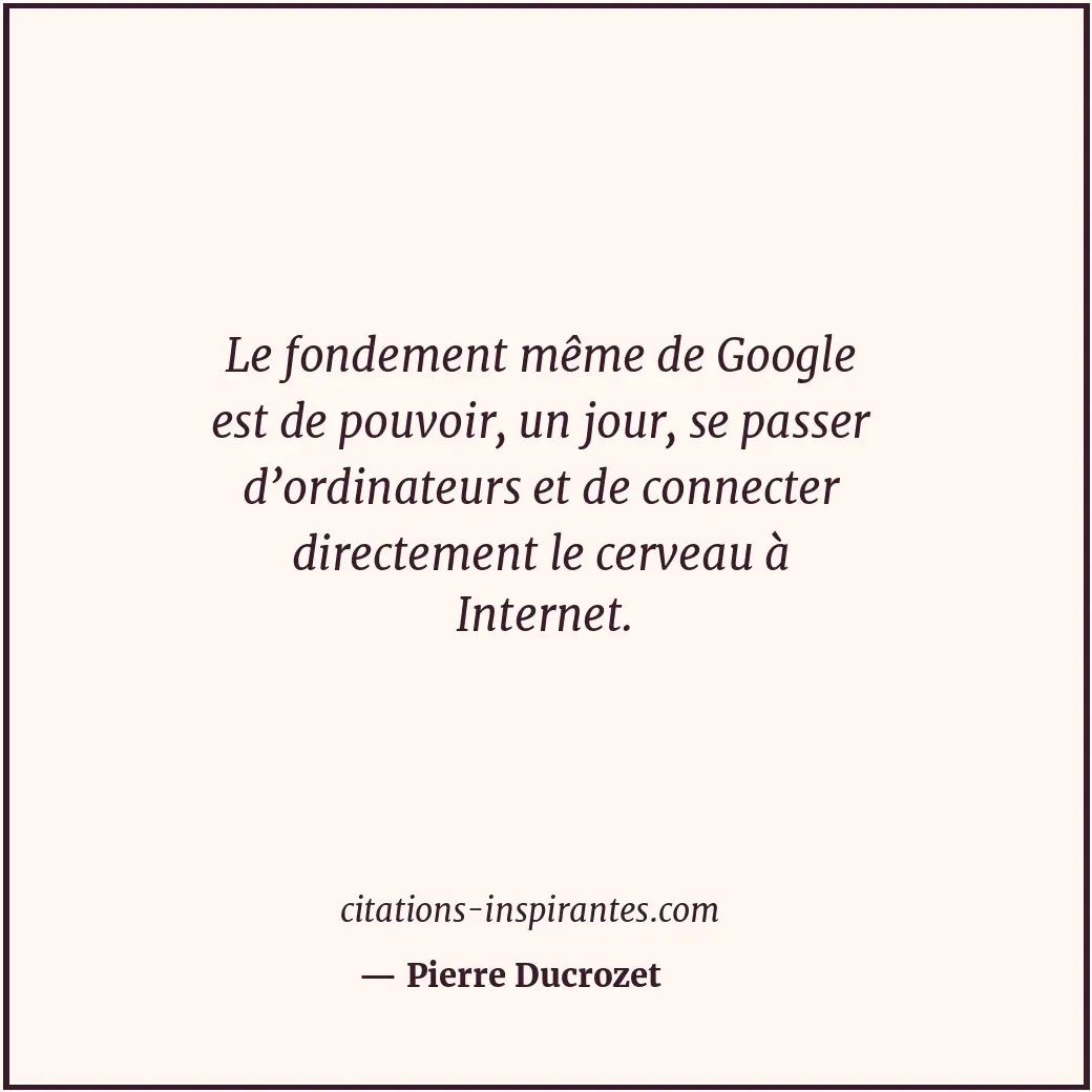 Le fondement même de Google est de pouvoir, un jour, se passer d’ordinateurs et... Citation de Pierre Ducrozet