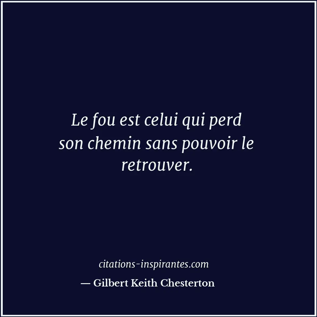 Le fou est celui qui perd son chemin sans pouvoir le retrouver. Citation de Gilbert Keith Chesterton