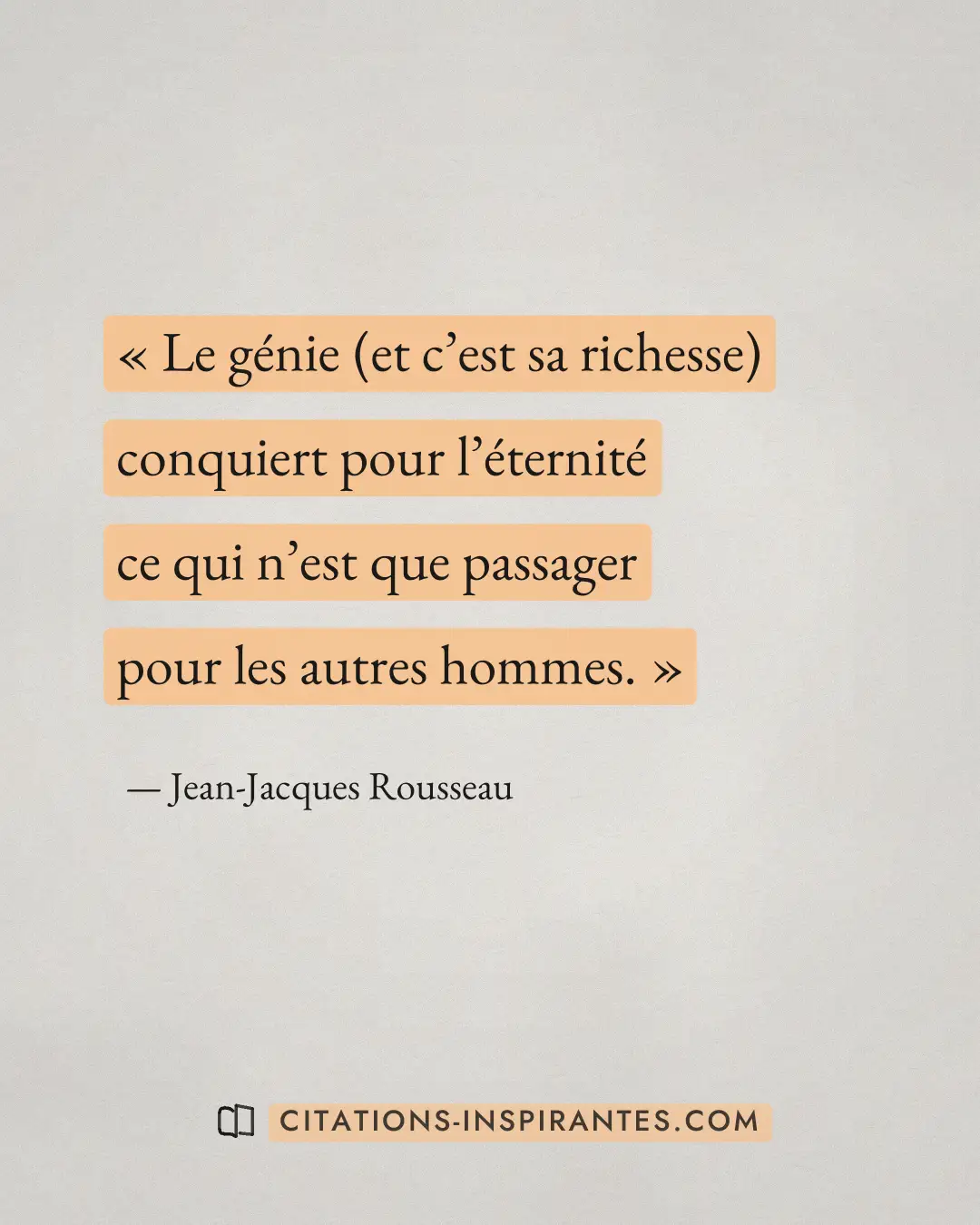 « Le génie (et c’est sa richesse) conquiert pour l’éternité ce qui n’est que passager pour les autres hommes. » — Jean-Jacques Rousseau
