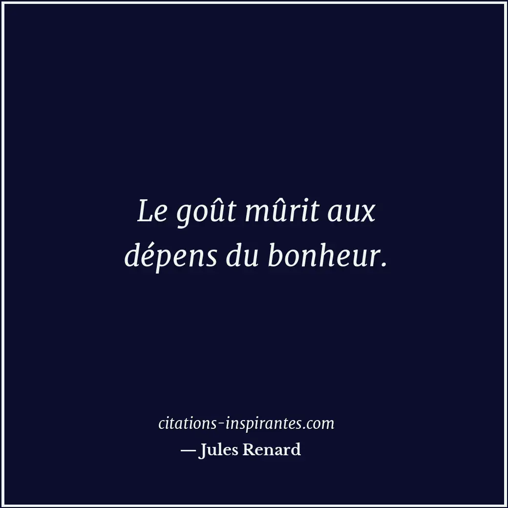 Le goût mûrit aux dépens du bonheur. Citation de Jules Renard