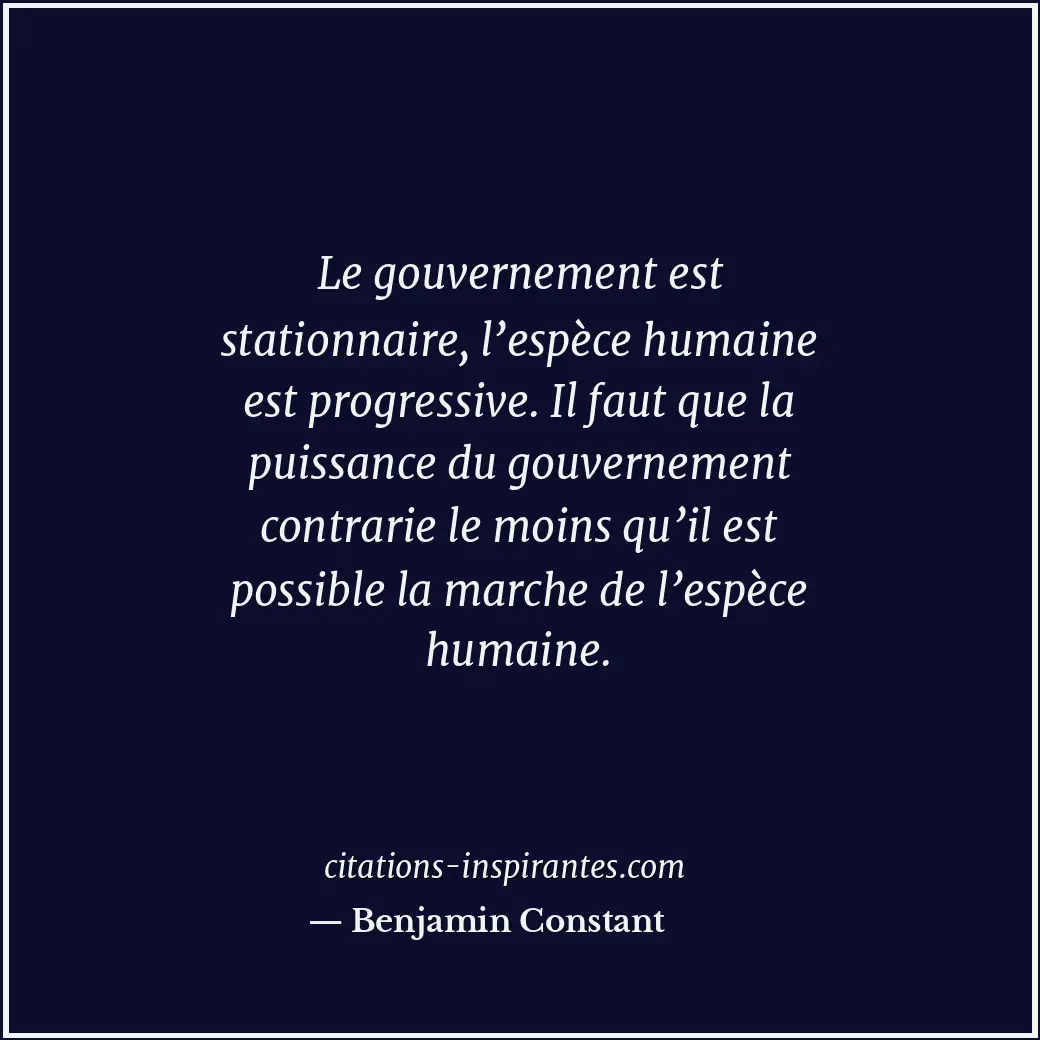 Le gouvernement est stationnaire, l’espèce humaine est progressive. Il faut que... Citation de Benjamin Constant