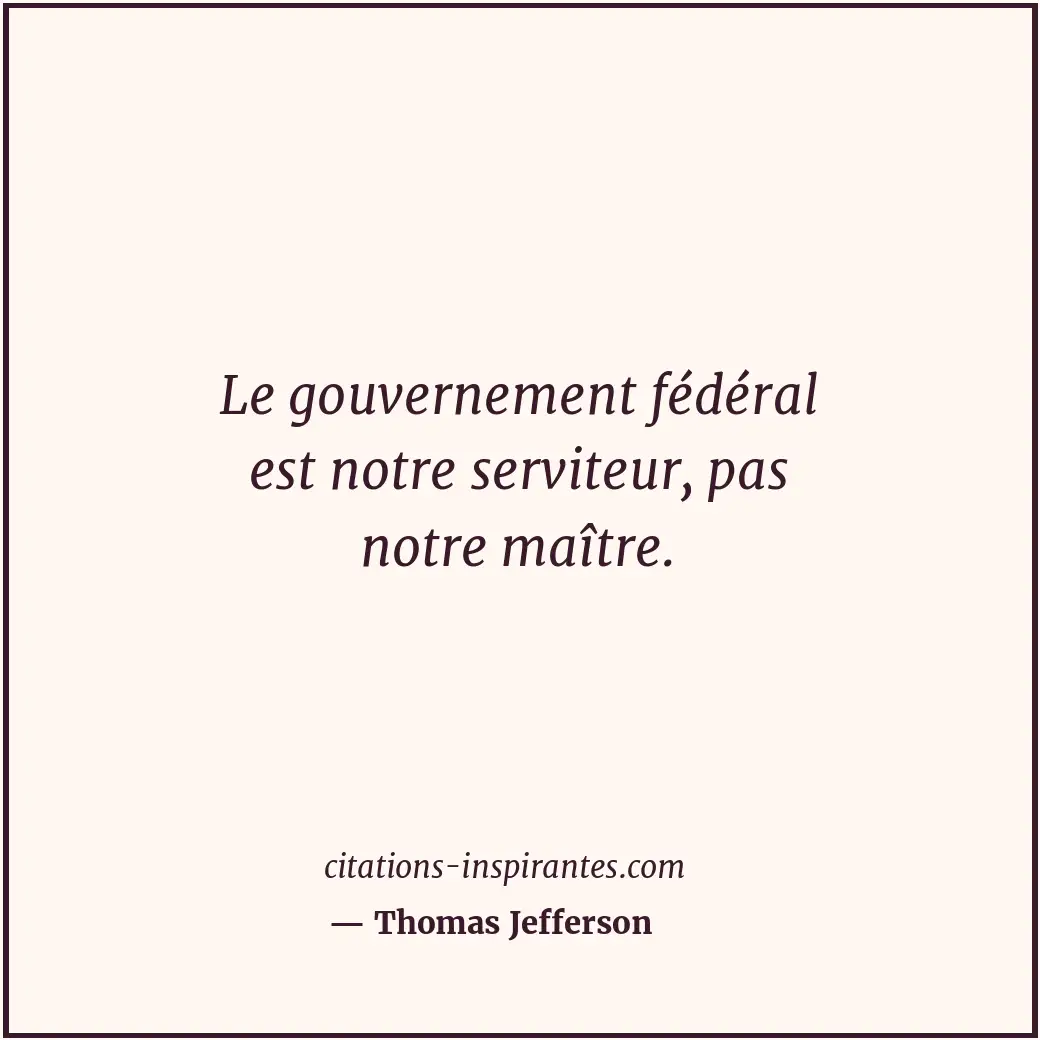 Le gouvernement fédéral est notre serviteur, pas notre maître. Citation de Thomas Jefferson
