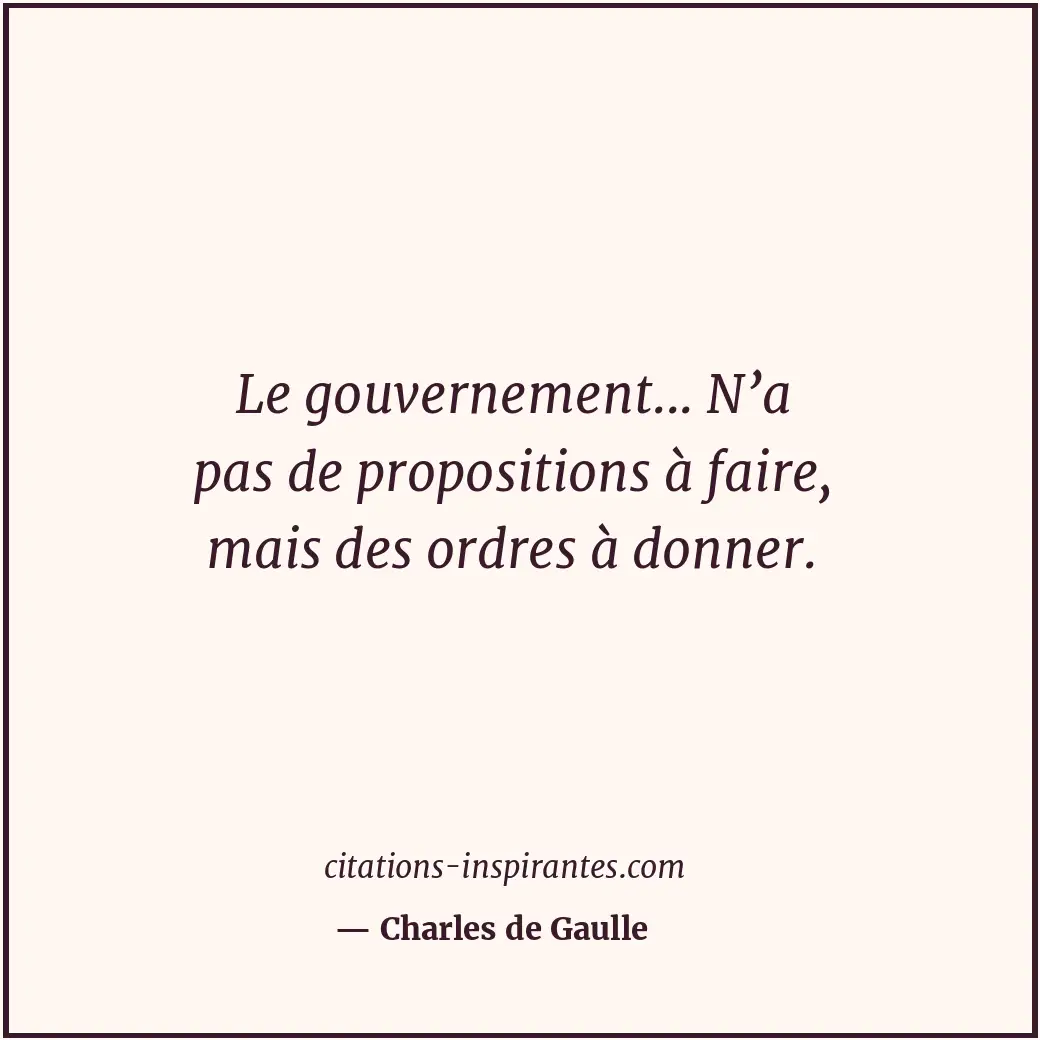 Le gouvernement... N’a pas de propositions à faire, mais des ordres à donner. Citation de Charles de Gaulle