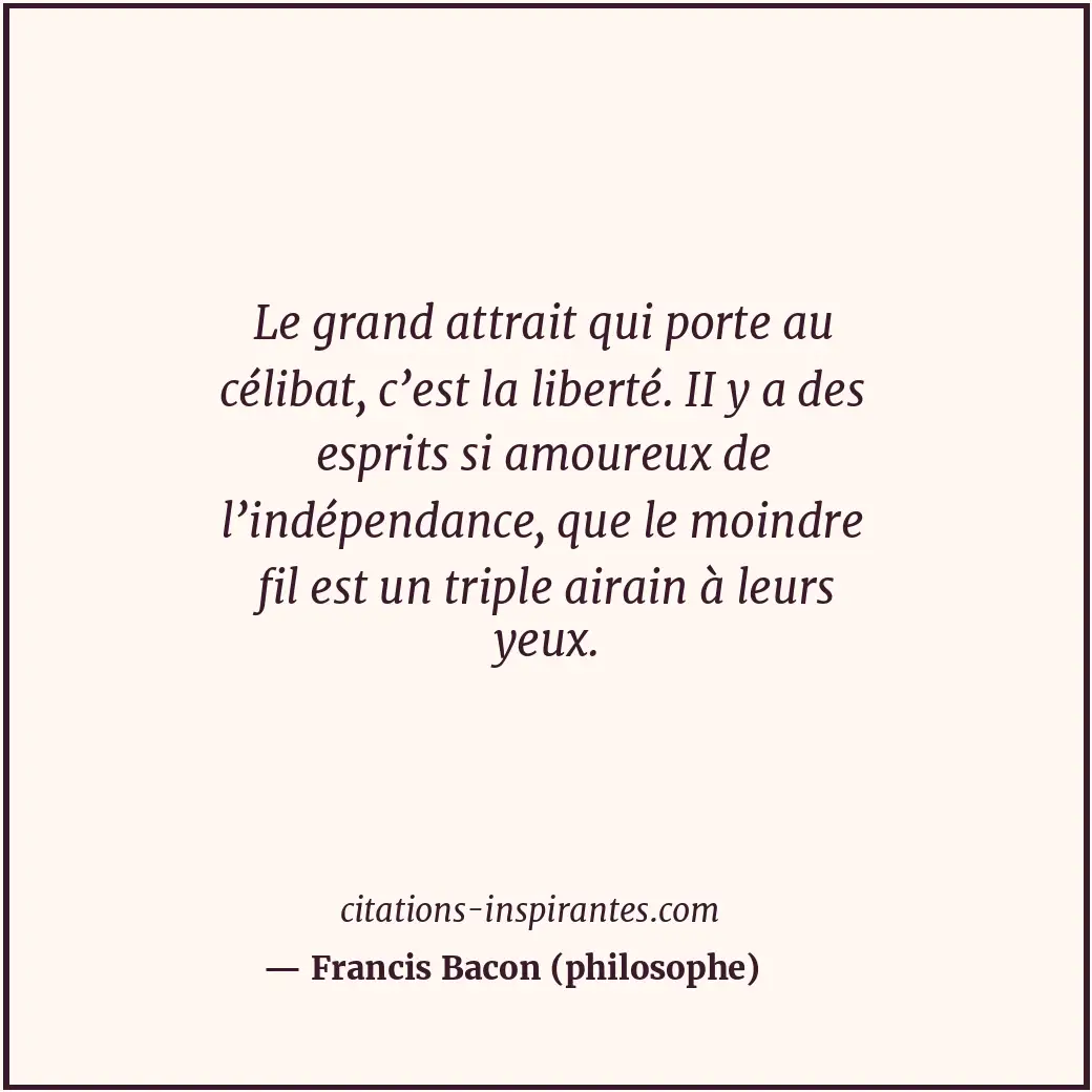 Le grand attrait qui porte au célibat, c’est la liberté. II y a des esprits si a... Citation de Francis Bacon (philosophe)
