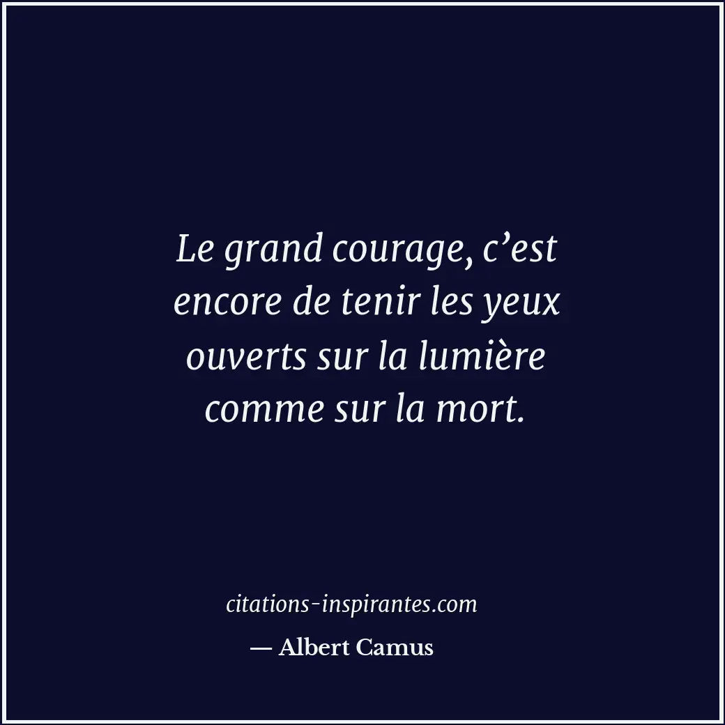 Le grand courage, c’est encore de tenir les yeux ouverts sur la lumière comme su... Citation de Albert Camus
