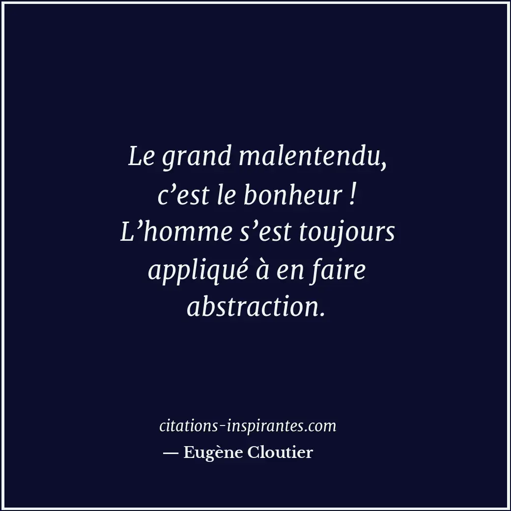 Le grand malentendu, c’est le bonheur ! L’homme s’est toujours appliqué à en fai... Citation de Eugène Cloutier