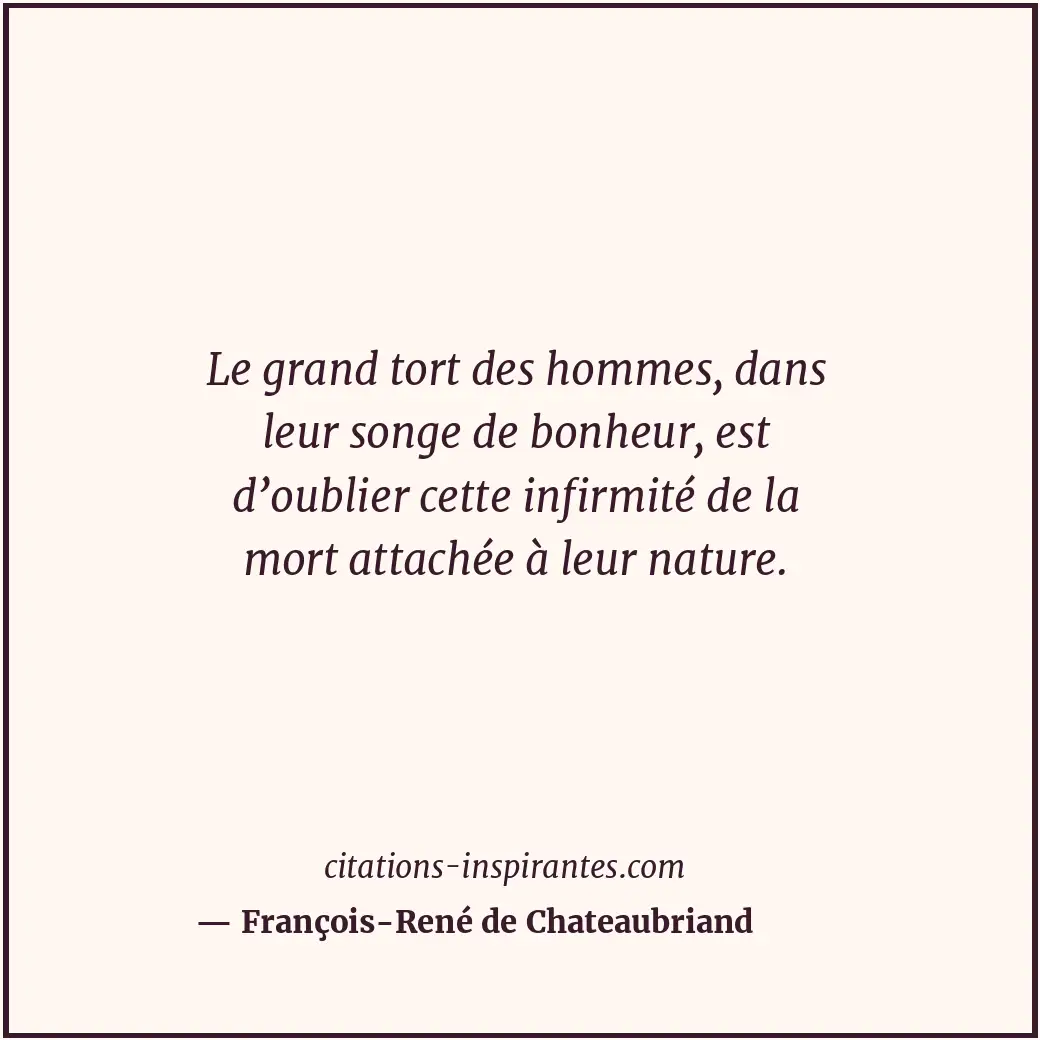 Le grand tort des hommes, dans leur songe de bonheur, est d’oublier cette infirm... Citation de François-René de Chateaubriand