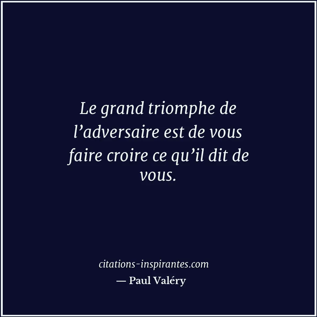 Le grand triomphe de l’adversaire est de vous faire croire ce qu’il dit de vous. Citation de Paul Valéry