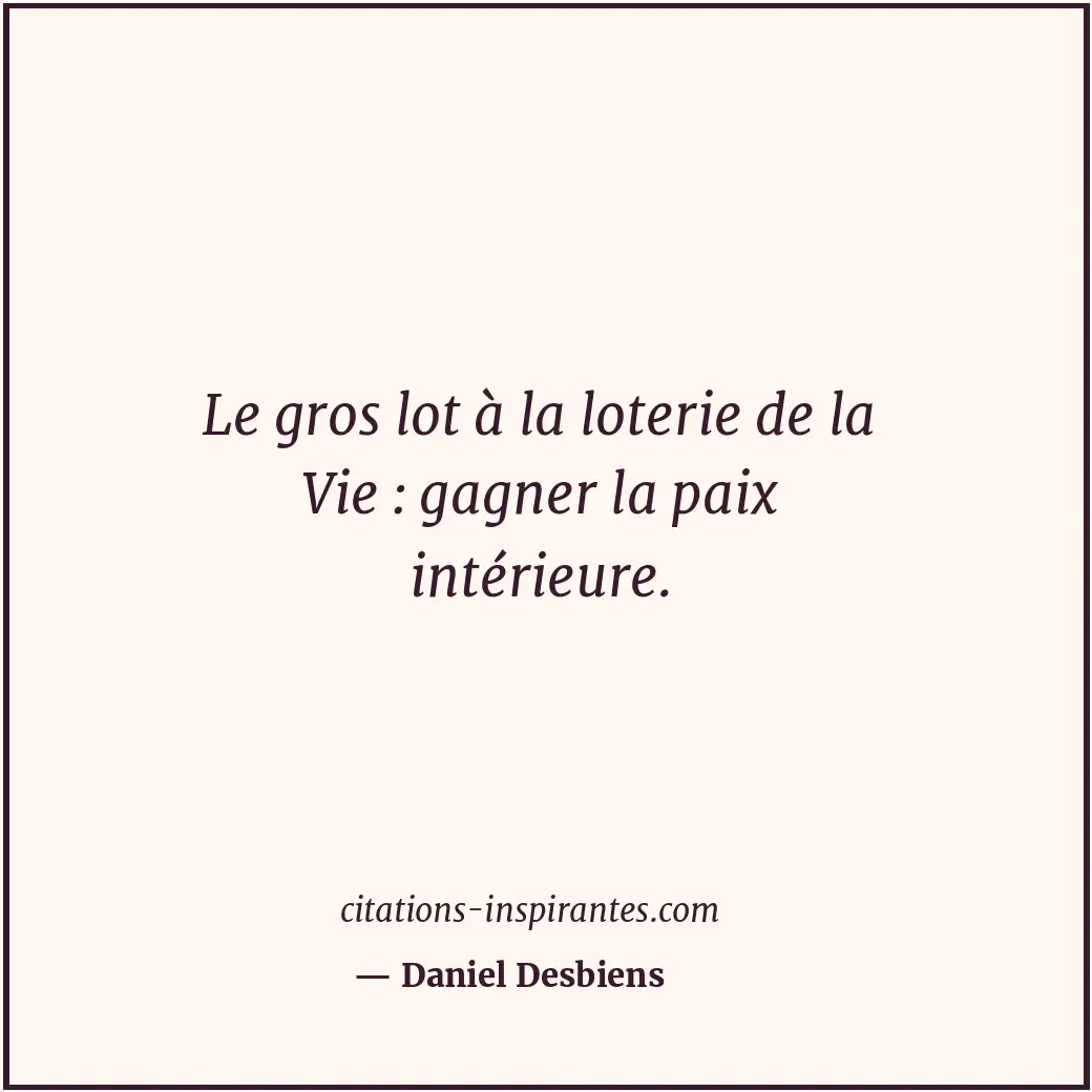 Le gros lot à la loterie de la Vie : gagner la paix intérieure. Citation de Daniel Desbiens