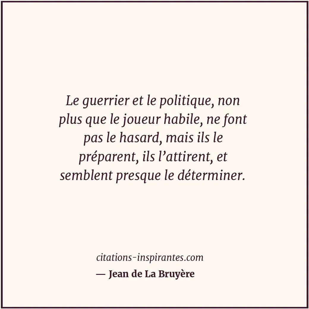Le guerrier et le politique, non plus que le joueur habile, ne font pas le hasar... Citation de Jean de La Bruyère