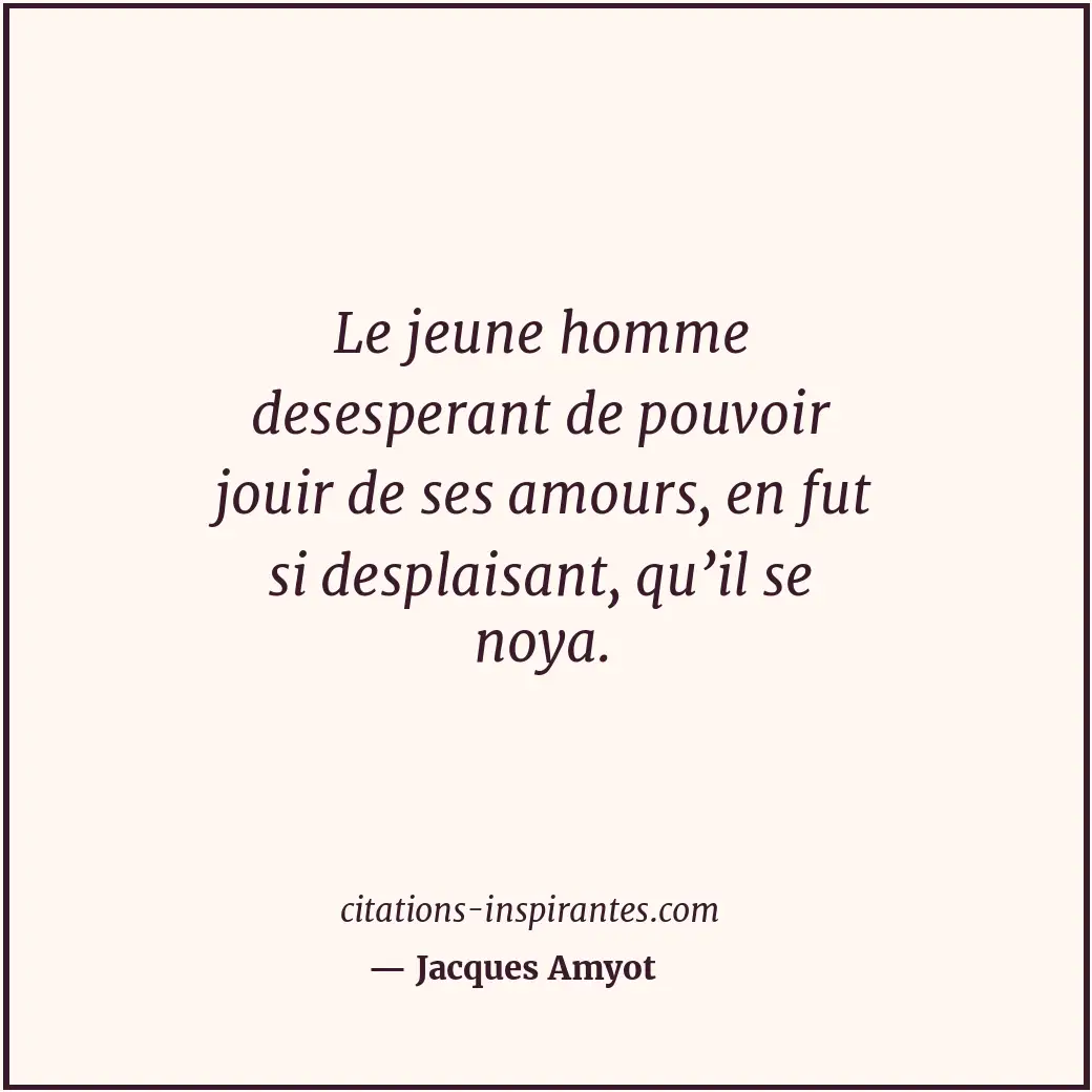 Le jeune homme desesperant de pouvoir jouir de ses amours, en fut si desplaisant... Citation de Jacques Amyot