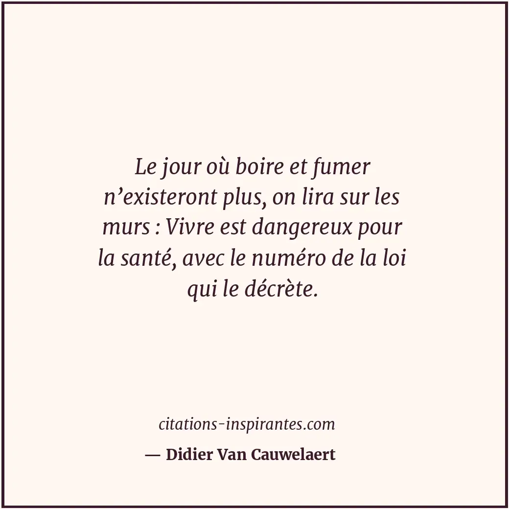 Le jour où boire et fumer n’existeront plus, on lira sur les murs : Vivre est da... Citation de Didier Van Cauwelaert