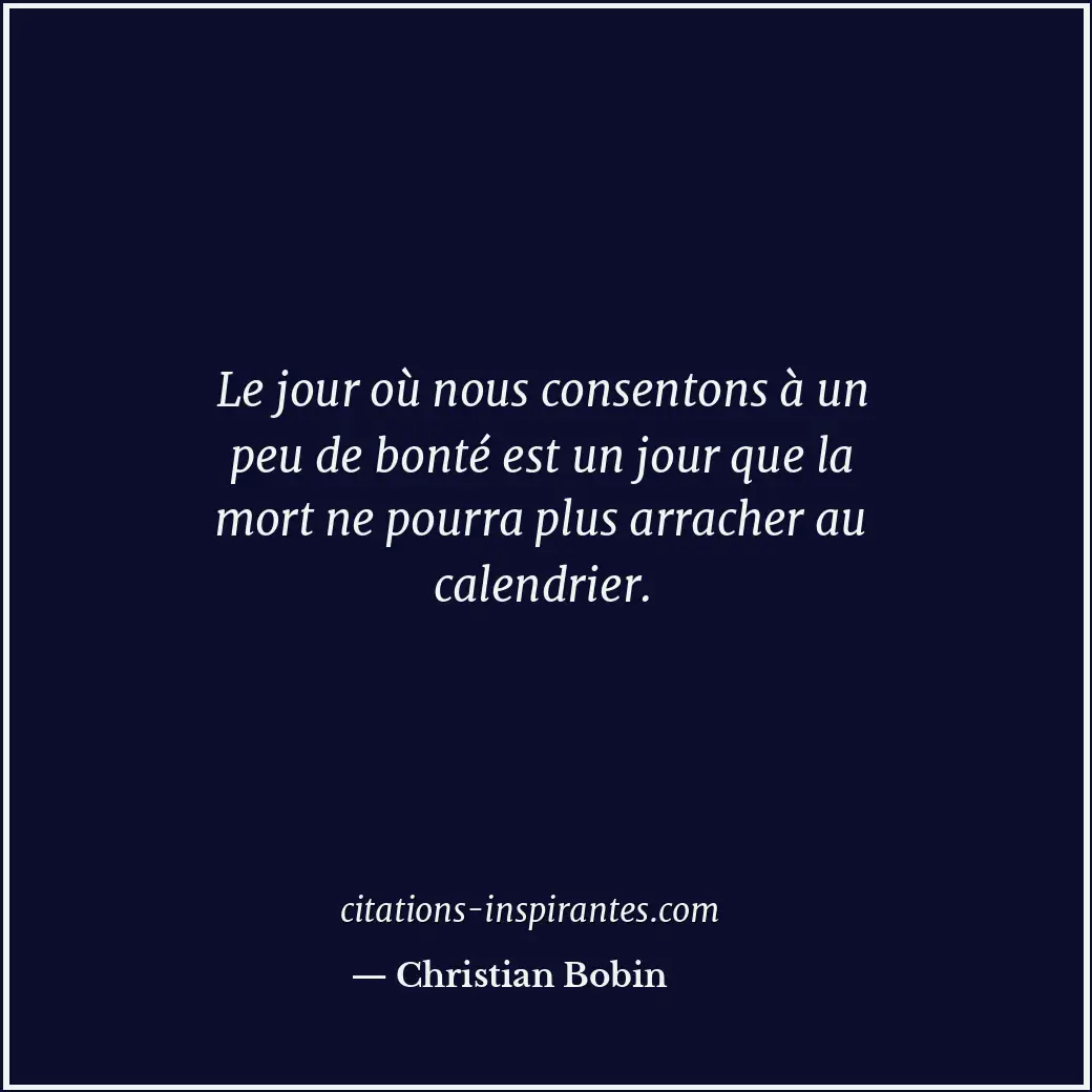 Le jour où nous consentons à un peu de bonté est un jour que la mort ne pourra p... Citation de Christian Bobin