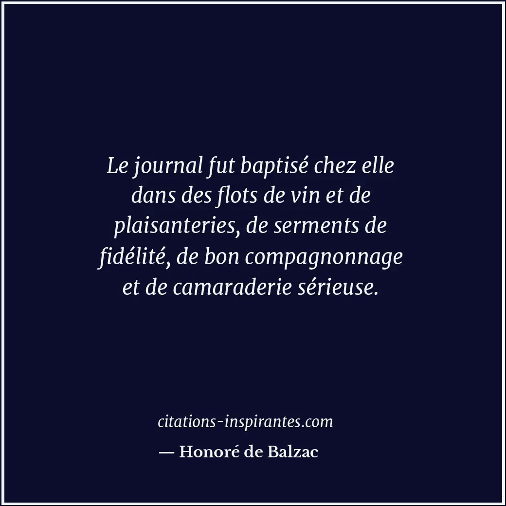 Le journal fut baptisé chez elle dans des flots de vin et de plaisanteries, de s... Citation de Honoré de Balzac