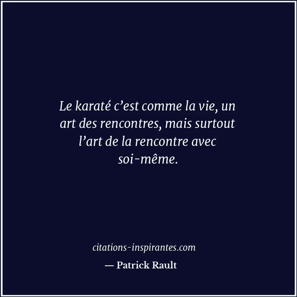 Le karaté c’est comme la vie, un art des rencontres, mais surtout l’art de la re... Citation de Patrick Rault