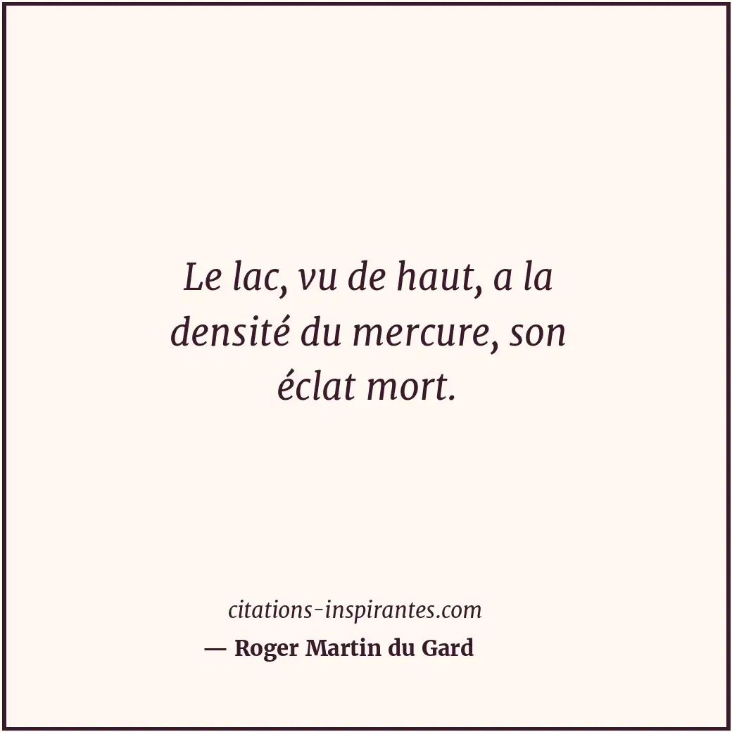 Le lac, vu de haut, a la densité du mercure, son éclat mort. Citation de Roger Martin du Gard
