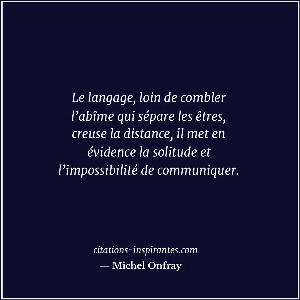 Le langage, loin de combler l’abîme qui sépare les êtres, creuse la distance, il... Citation de Michel Onfray