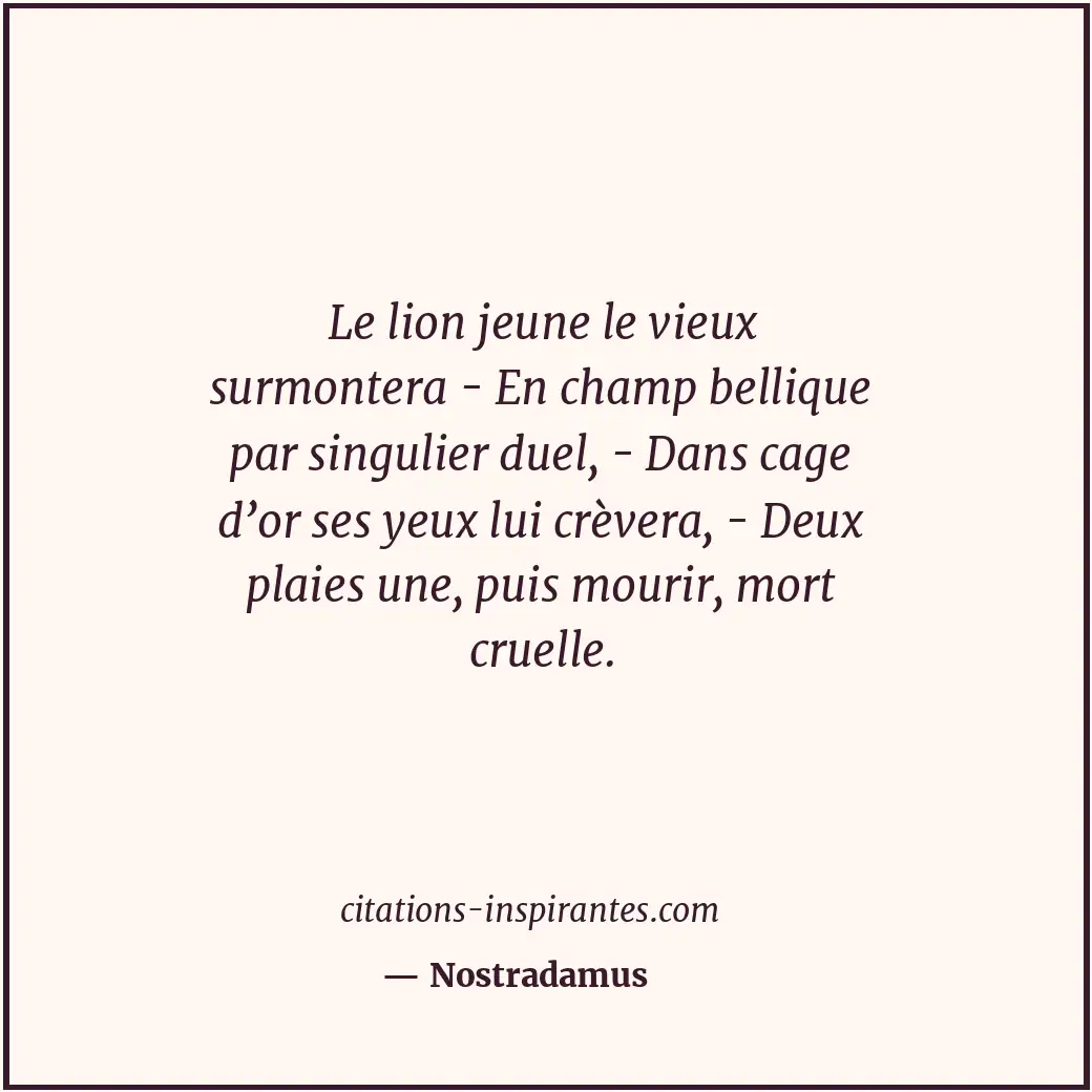 Le lion jeune le vieux surmontera - En champ bellique par singulier duel, - Dans... Citation de Nostradamus