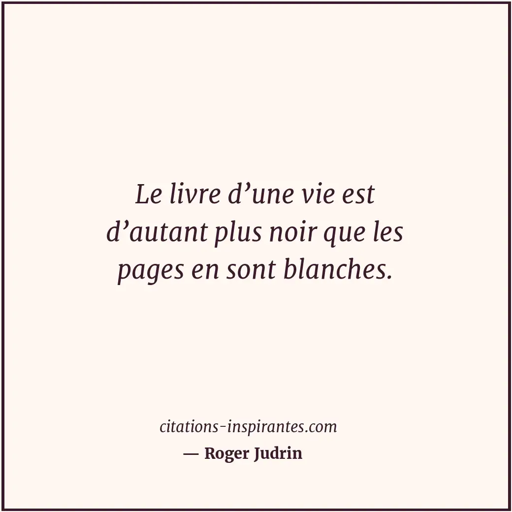 Le livre d’une vie est d’autant plus noir que les pages en sont blanches. Citation de Roger Judrin