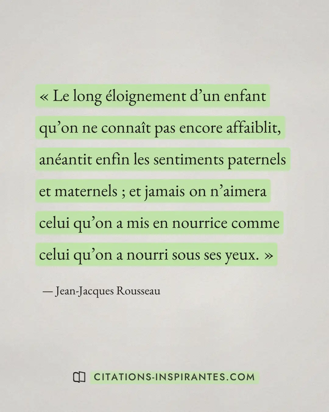 « Le long éloignement d’un enfant qu’on ne connaît pas encore affaiblit, anéantit enfin les sentiments paternels... » — Jean-Jacques Rousseau