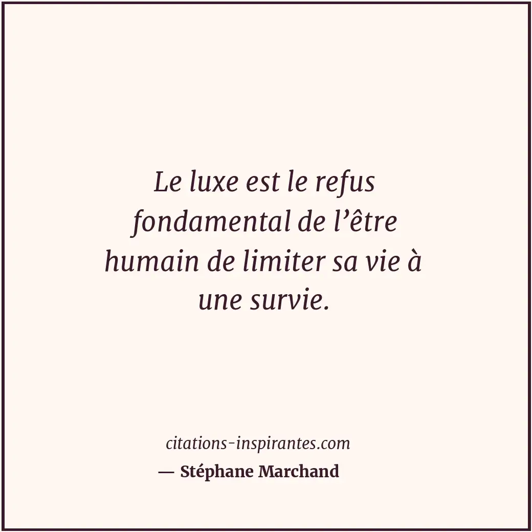 Le luxe est le refus fondamental de l’être humain de limiter sa vie à une survie... Citation de Stéphane Marchand