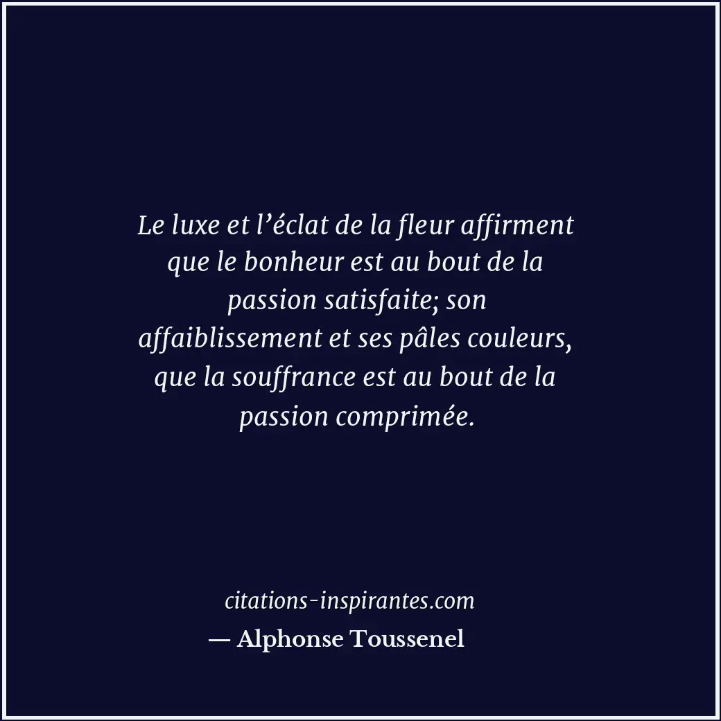 Le luxe et l’éclat de la fleur affirment que le bonheur est au bout de la passio... Citation de Alphonse Toussenel