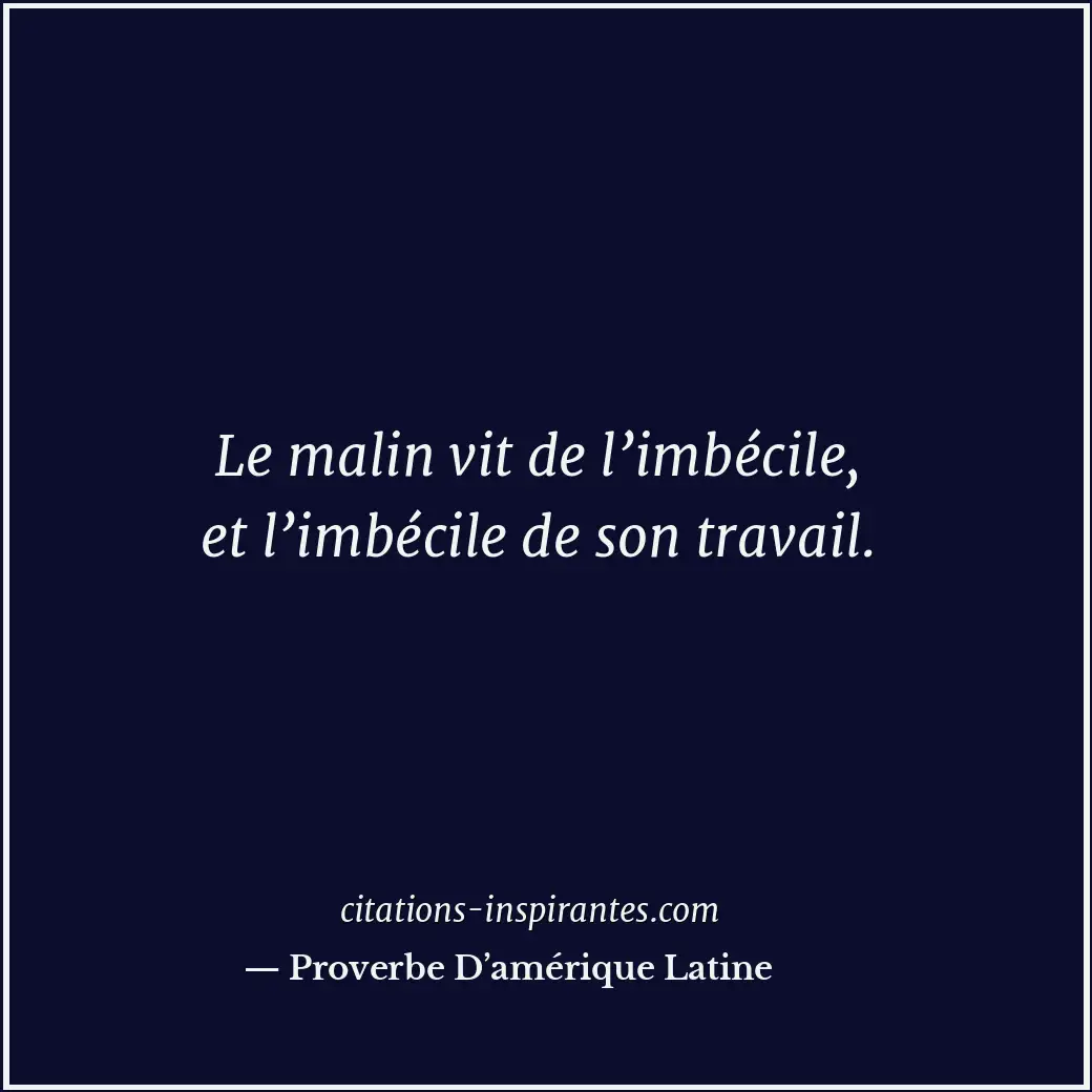 Le malin vit de l’imbécile, et l’imbécile de son travail. Citation de Proverbe D’amérique Latine