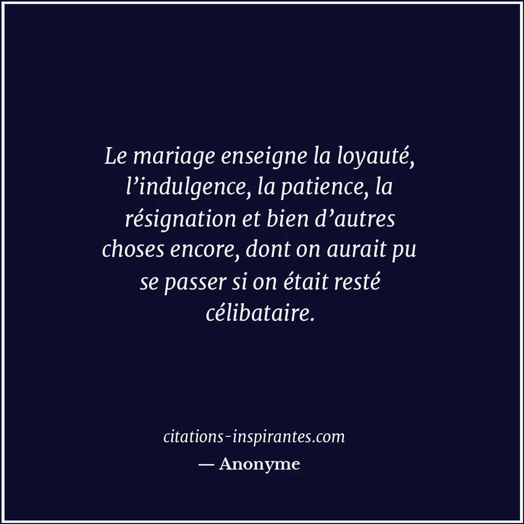 Le mariage enseigne la loyauté, l’indulgence, la patience, la résignation et bie... Citation de Anonyme