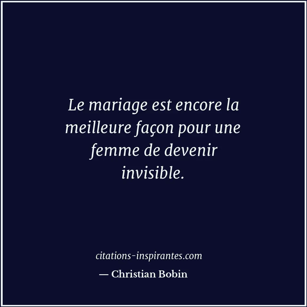 Le mariage est encore la meilleure façon pour une femme de devenir invisible. Citation de Christian Bobin