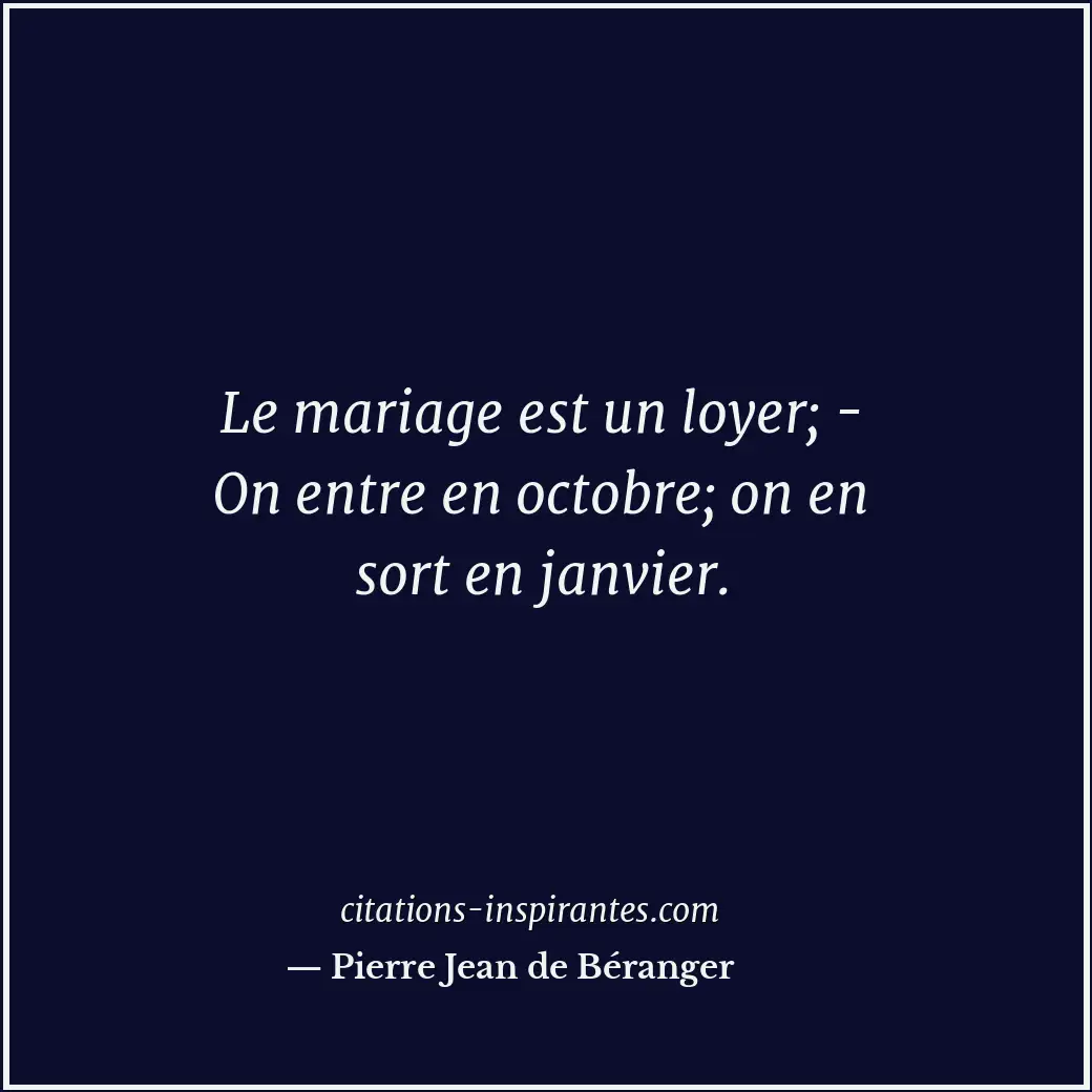 Le mariage est un loyer; - On entre en octobre; on en sort en janvier. Citation de Pierre Jean de Béranger