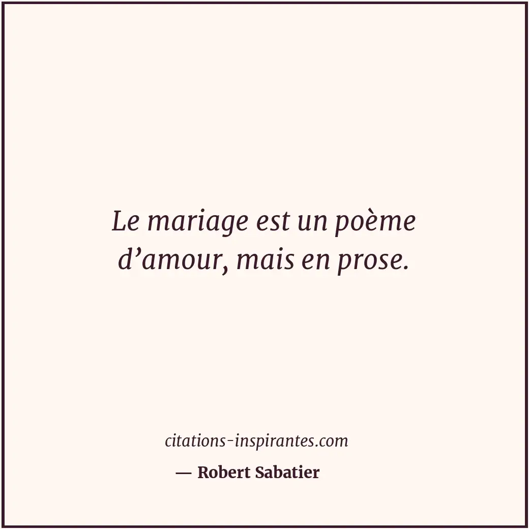 Le mariage est un poème d’amour, mais en prose. Citation de Robert Sabatier
