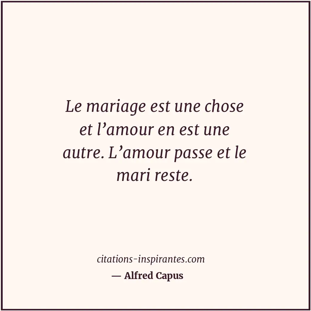 Le mariage est une chose et l’amour en est une autre. L’amour passe et le mari r... Citation de Alfred Capus