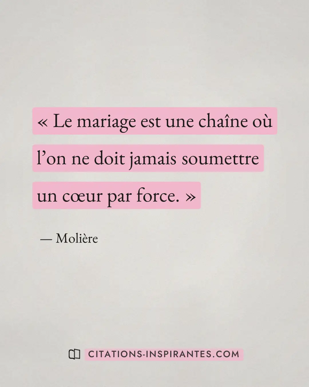 « Le mariage est une chaîne où l’on ne doit jamais soumettre un cœur par force. » — Molière