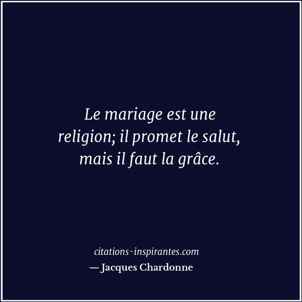 Le mariage est une religion; il promet le salut, mais il faut la grâce. Citation de Jacques Chardonne