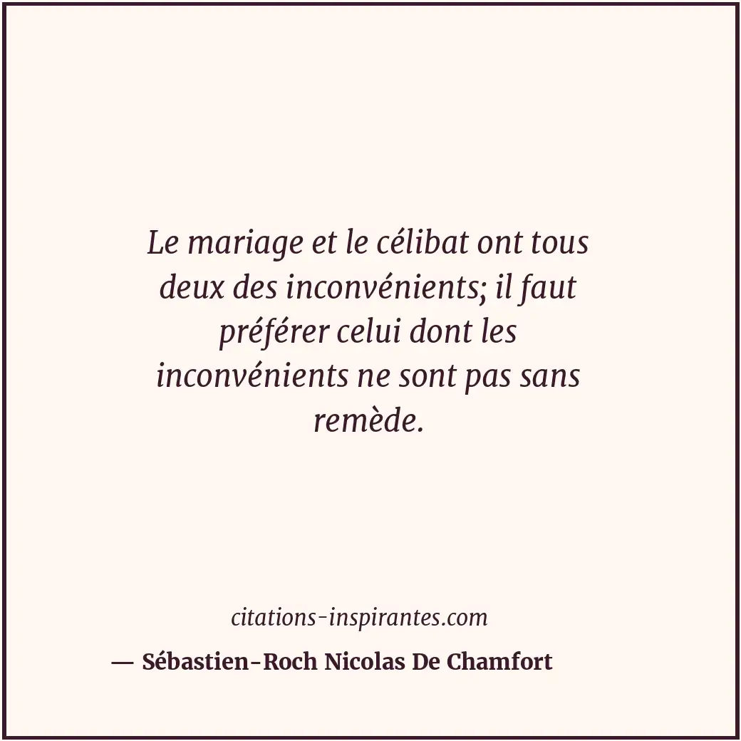 Le mariage et le célibat ont tous deux des inconvénients; il faut préférer celui... Citation de Sébastien-Roch Nicolas De Chamfort