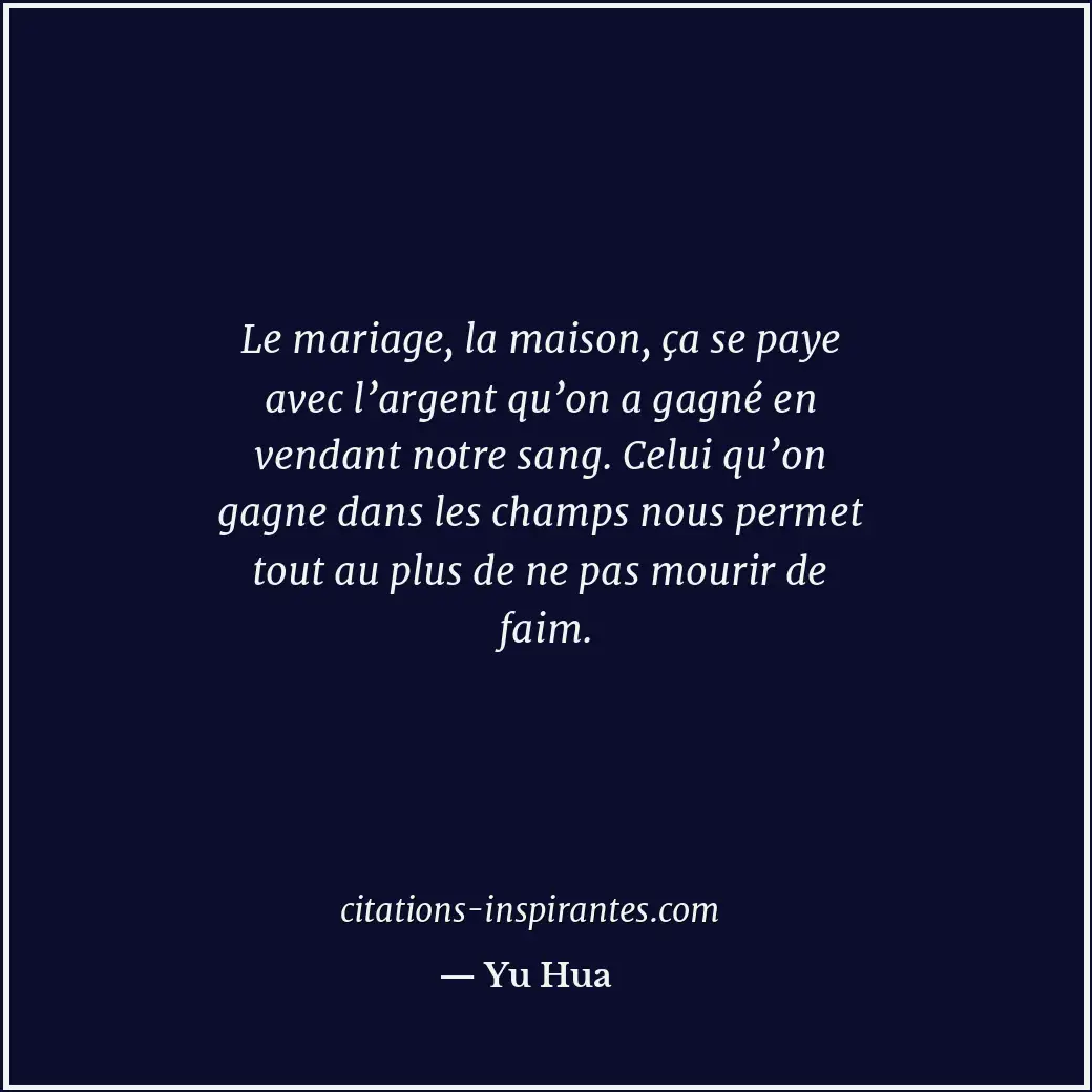 Le mariage, la maison, ça se paye avec l’argent qu’on a gagné en vendant notre s... Citation de Yu Hua