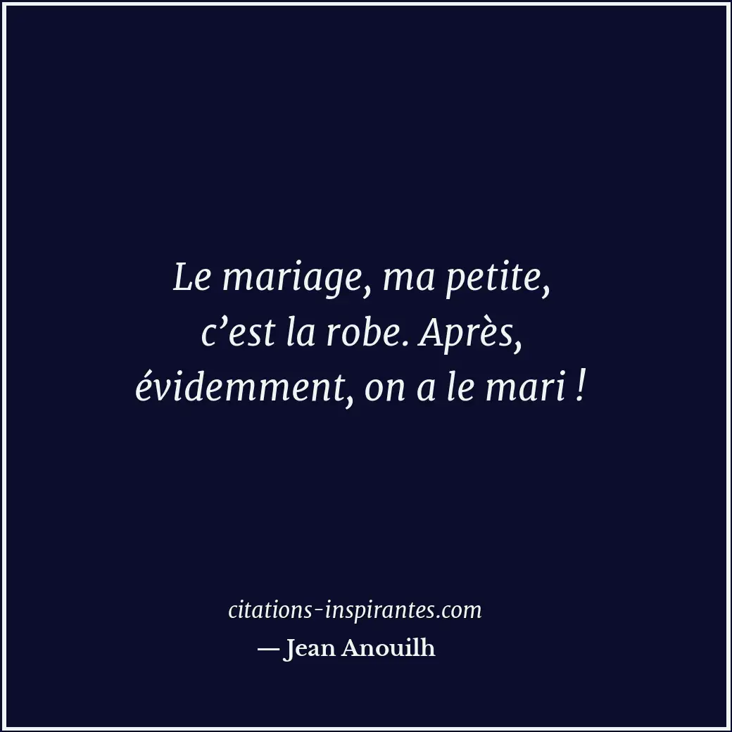 Le mariage, ma petite, c’est la robe. Après, évidemment, on a le mari ! Citation de Jean Anouilh