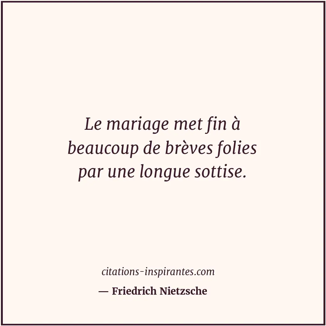 Le mariage met fin à beaucoup de brèves folies par une longue sottise. Citation de Friedrich Nietzsche