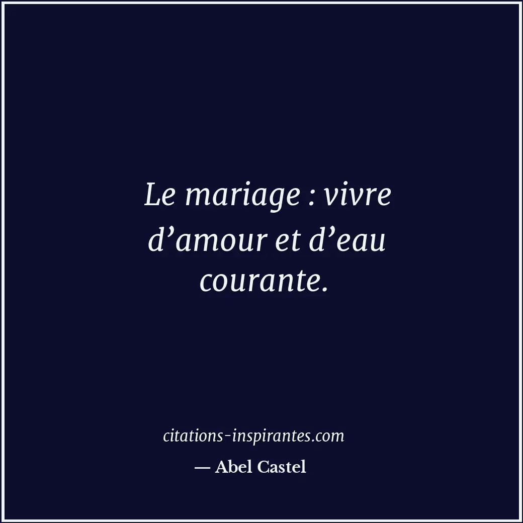 Le mariage : vivre d’amour et d’eau courante. Citation de Abel Castel