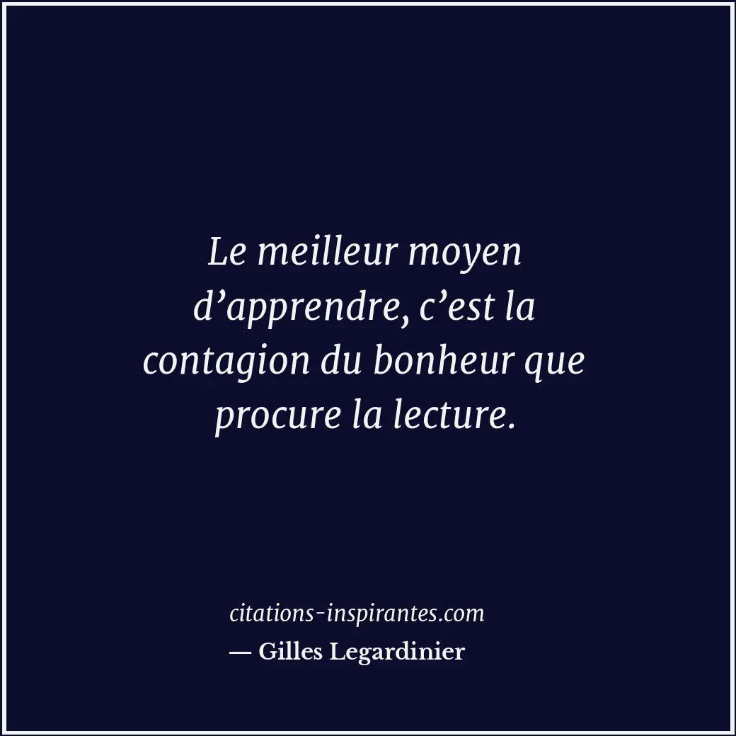 Le meilleur moyen d’apprendre, c’est la contagion du bonheur que procure la lect... Citation de Gilles Legardinier