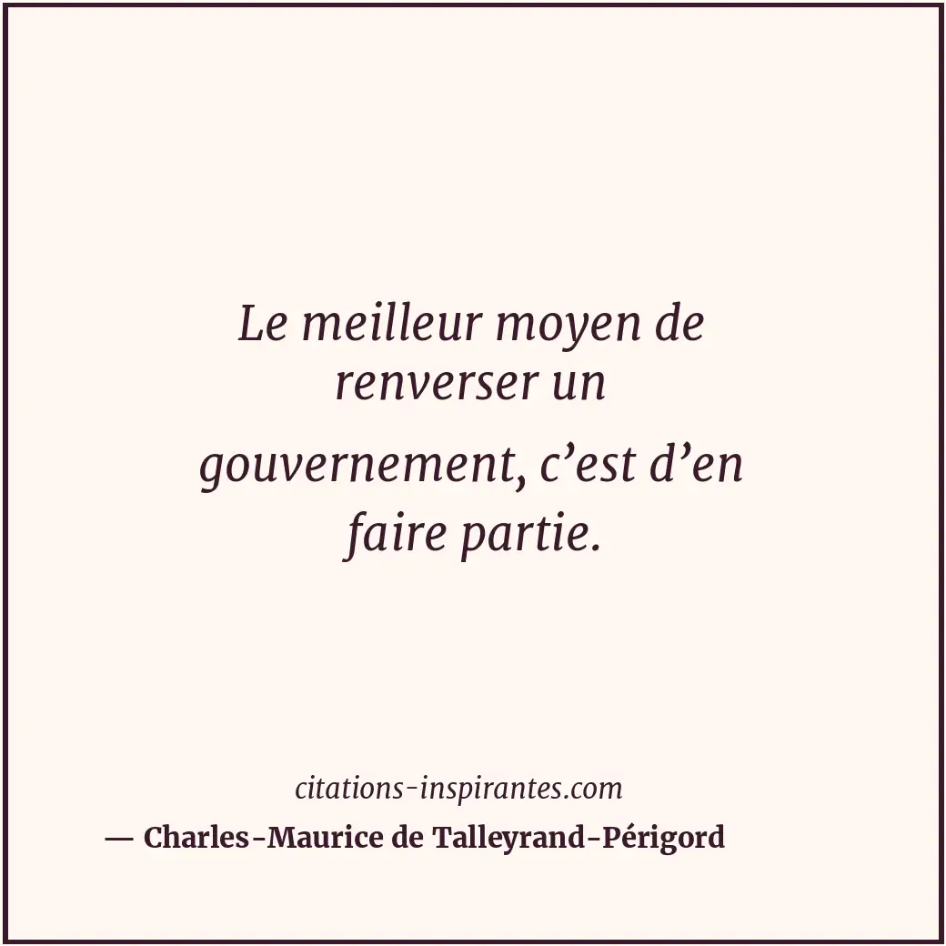 Le meilleur moyen de renverser un gouvernement, c’est d’en faire partie. Citation de Charles-Maurice de Talleyrand-Périgord