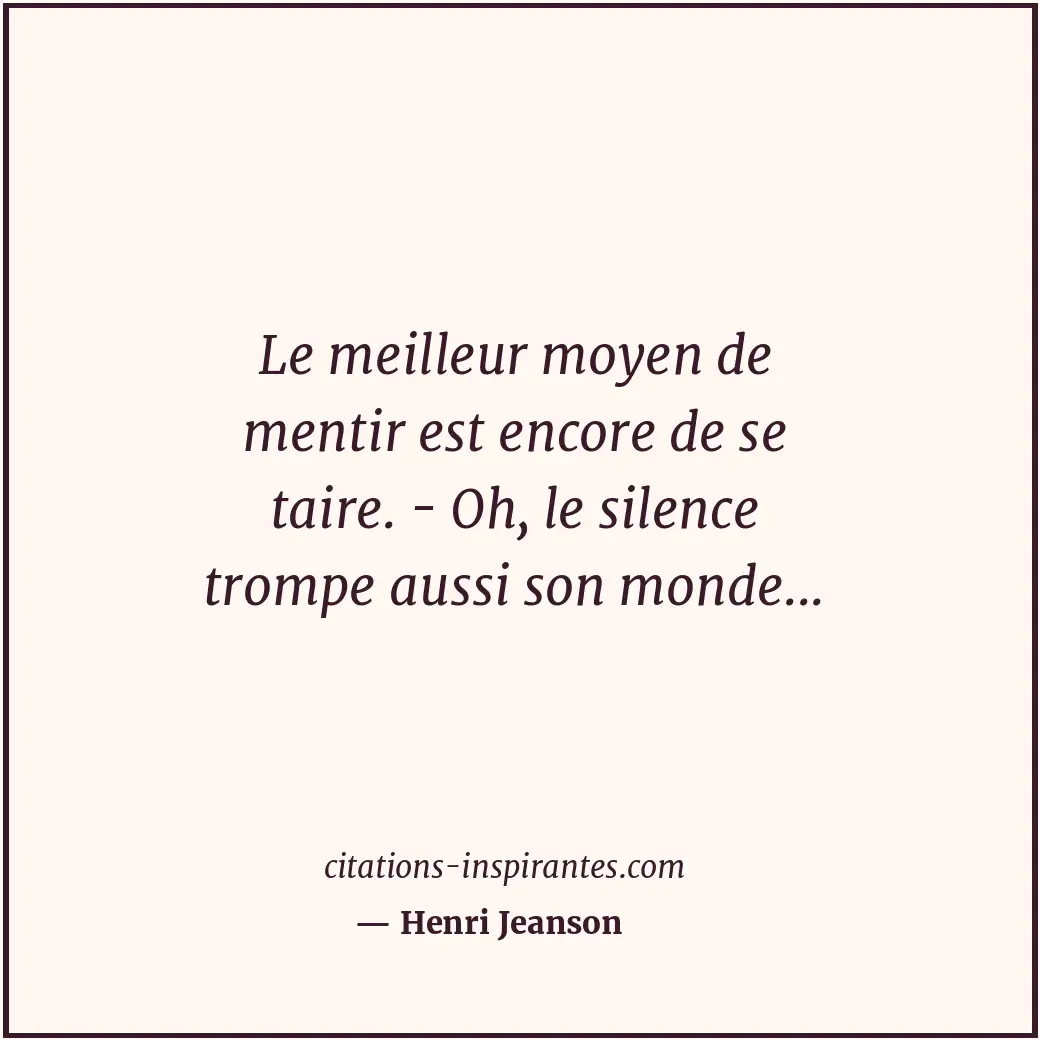 Le meilleur moyen de mentir est encore de se taire. - Oh, le silence trompe auss... Citation de Henri Jeanson