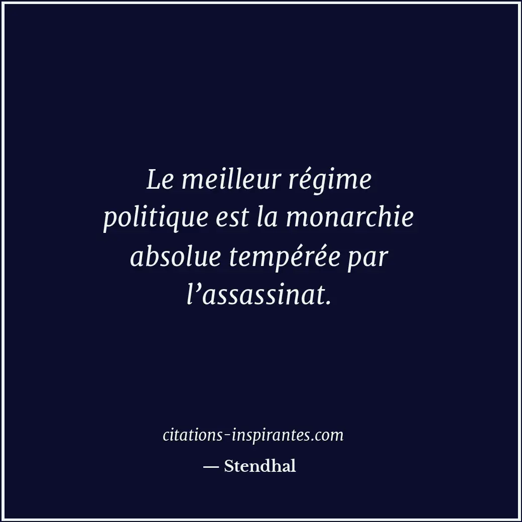 Le meilleur régime politique est la monarchie absolue tempérée par l’assassinat. Citation de Stendhal