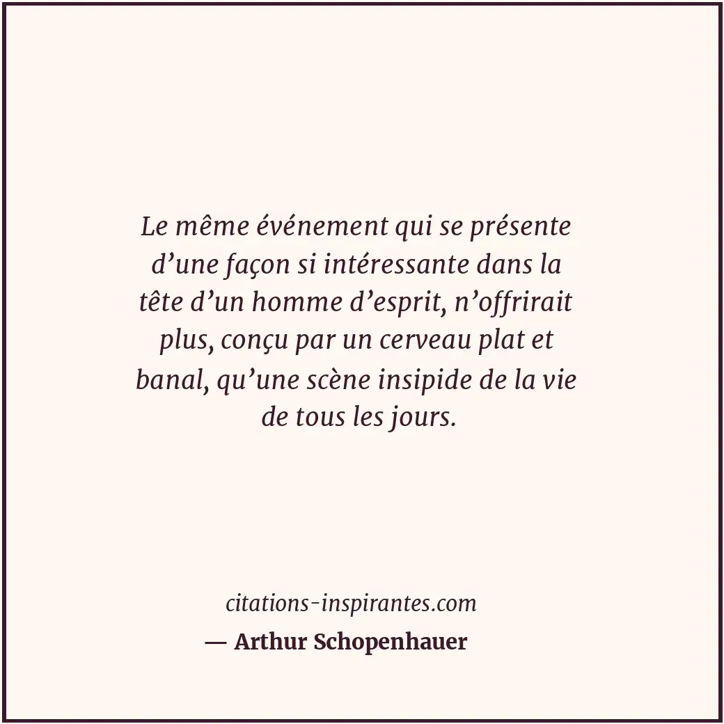 Le même événement qui se présente d’une façon si intéressante dans la tête d’un... Citation de Arthur Schopenhauer
