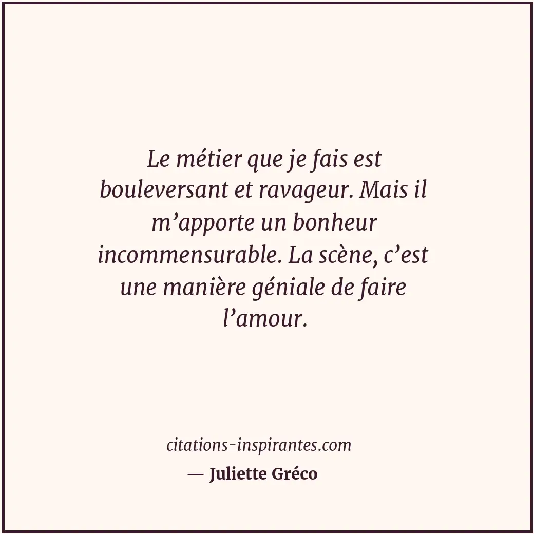 Le métier que je fais est bouleversant et ravageur. Mais il m’apporte un bonheur... Citation de Juliette Gréco