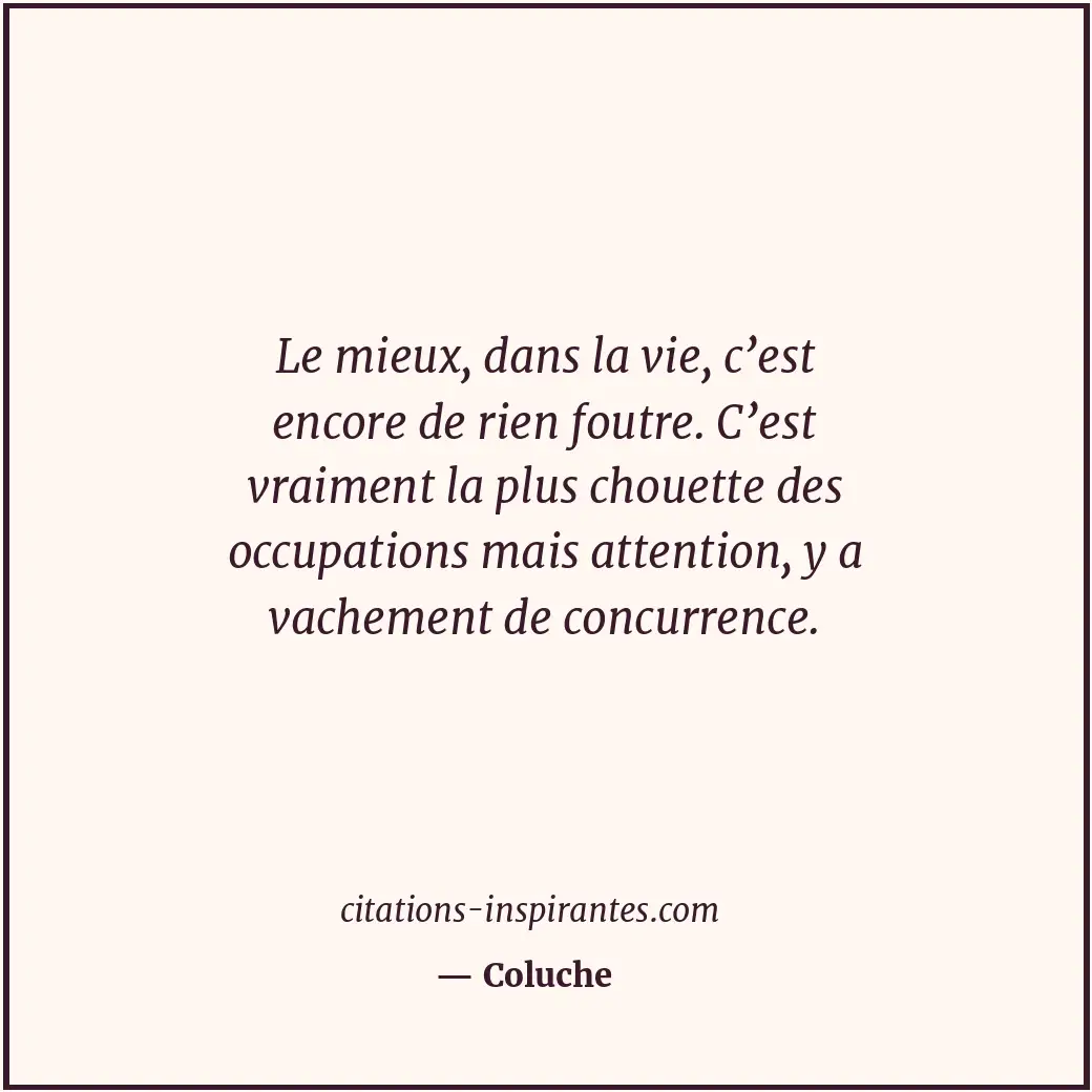 Le mieux, dans la vie, c’est encore de rien foutre. C’est vraiment la plus choue... Citation de Coluche