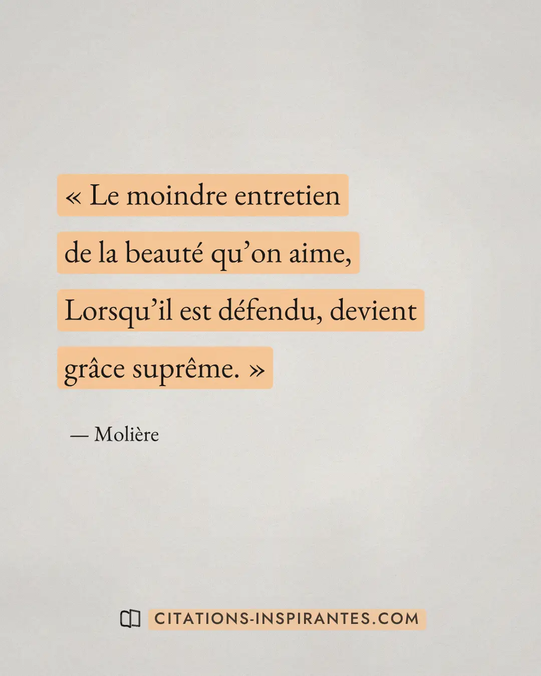 « Le moindre entretien de la beauté qu’on aime, - Lorsqu’il est défendu, devient grâce suprême. » — Molière