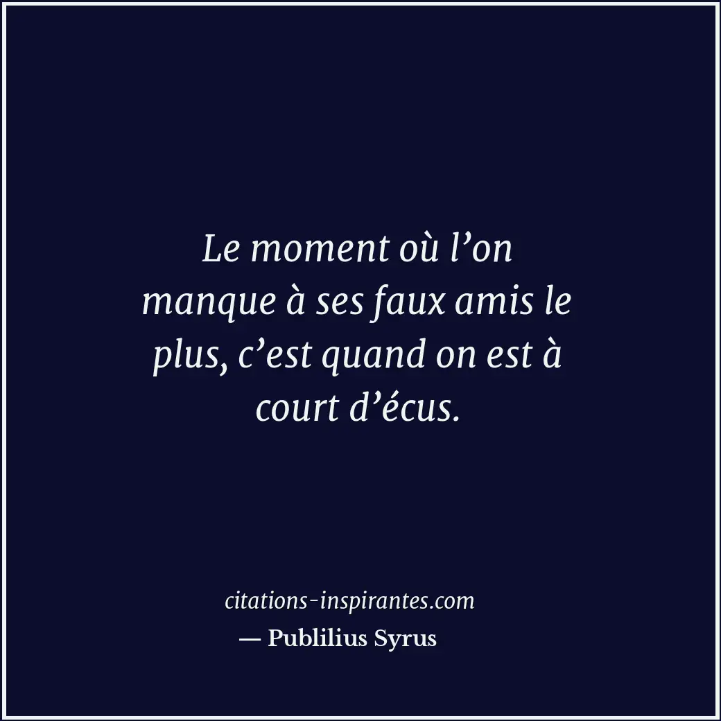 Le moment où l’on manque à ses faux amis le plus, c’est quand on est à court d’é... Citation de Publilius Syrus