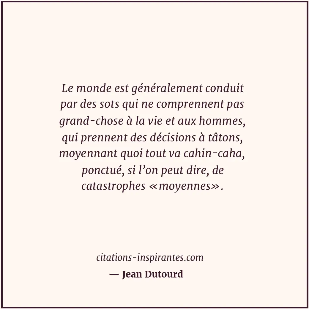 Le monde est généralement conduit par des sots qui ne comprennent pas grand-chos... Citation de Jean Dutourd