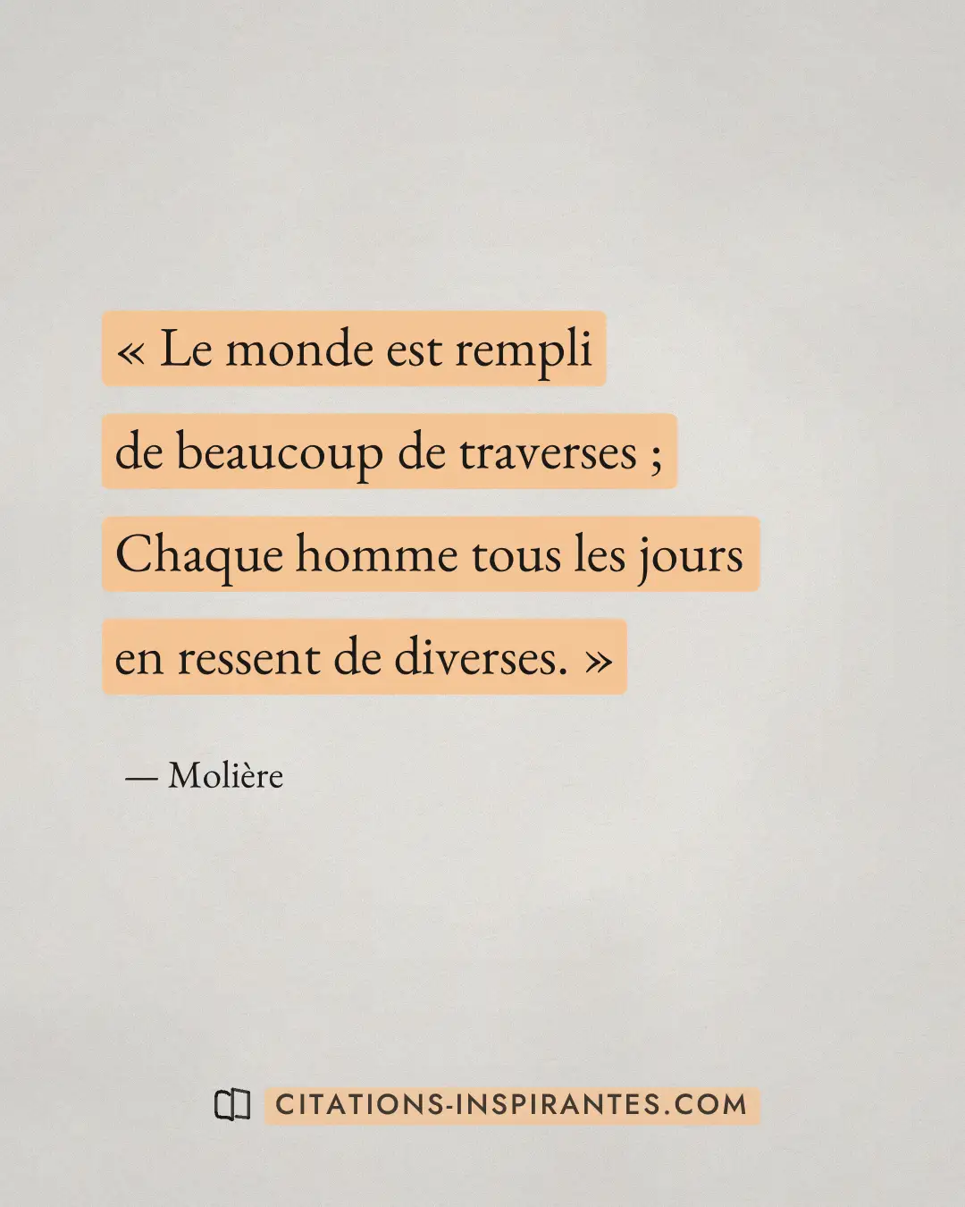 « Le monde est rempli de beaucoup de traverses ; - Chaque homme tous les jours en ressent de diverses. » — Molière